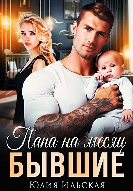 Бывшие. Папа на месяц. Юлия  Ильская. Иллюстрация 1
