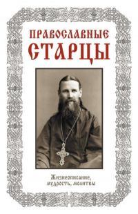 Православные старцы: Жизнеописание, мудрость, молитвы.